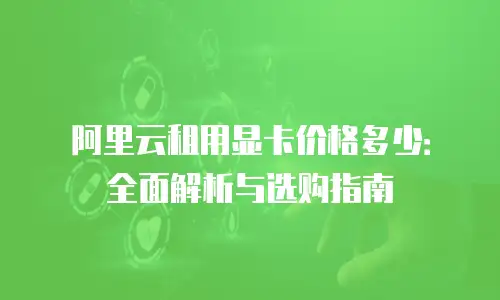 阿里云租用显卡价格多少：全面解析与选购指南
