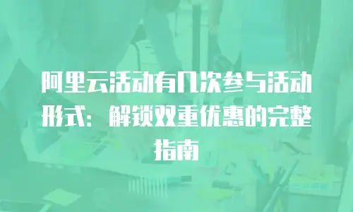 阿里云活动有几次参与活动形式：解锁双重优惠的完整指南