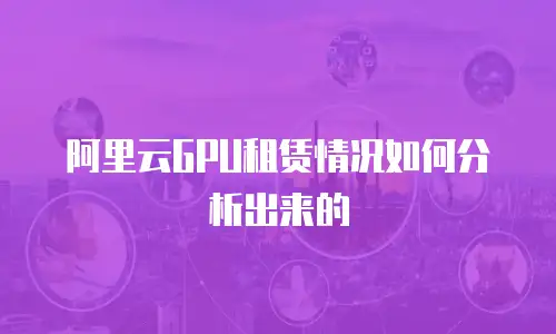 阿里云GPU租赁情况如何分析出来的