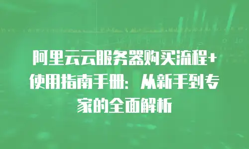 阿里云云服务器购买流程+使用指南手册：从新手到专家的全面解析