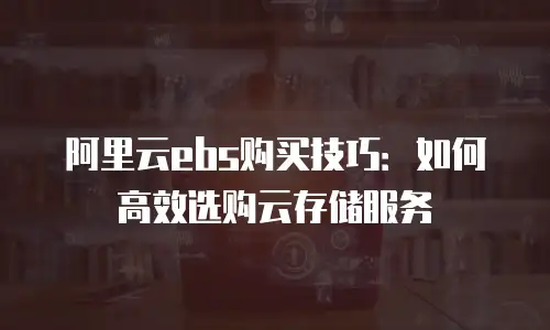 阿里云ebs购买技巧：如何高效选购云存储服务