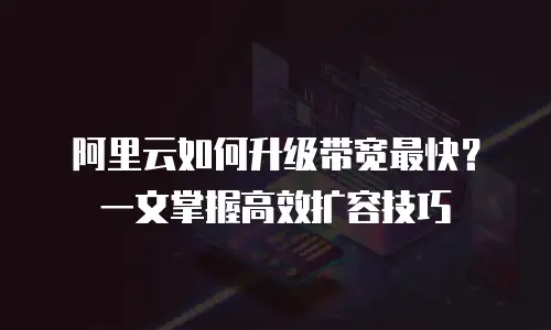 阿里云如何升级带宽最快？一文掌握高效扩容技巧