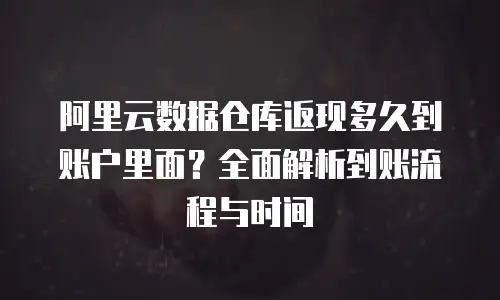 阿里云数据仓库返现多久到账户里面？全面解析到账流程与时间
