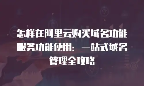 怎样在阿里云购买域名功能服务功能使用：一站式域名管理全攻略