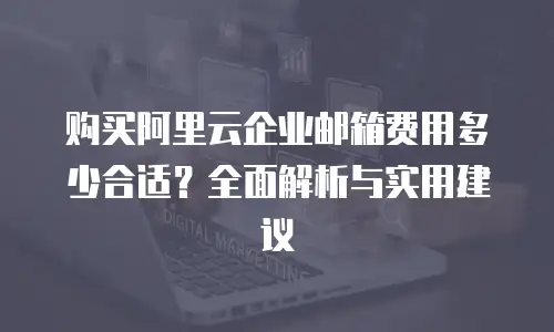 购买阿里云企业邮箱费用多少合适？全面解析与实用建议