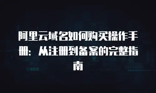 阿里云域名如何购买操作手册：从注册到备案的完整指南