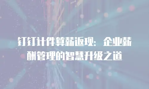 钉钉计件算薪返现：企业薪酬管理的智慧升级之道