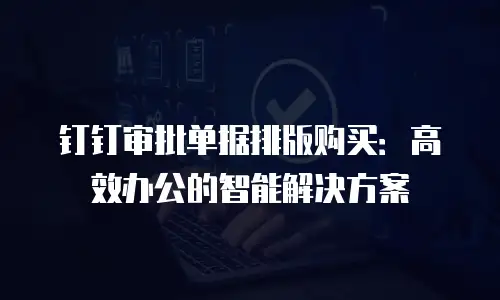 钉钉审批单据排版购买：高效办公的智能解决方案