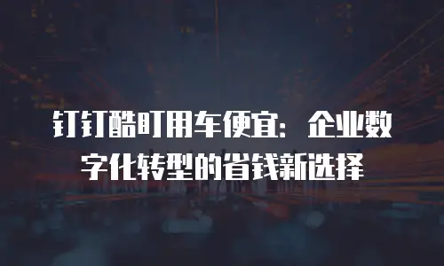 钉钉酷盯用车便宜：企业数字化转型的省钱新选择