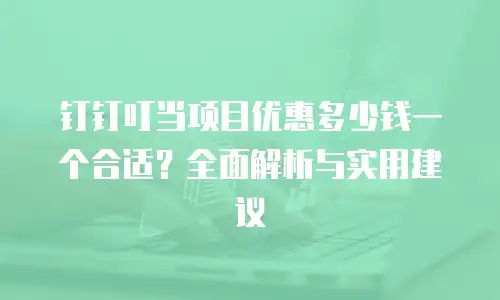 钉钉叮当项目优惠多少钱一个合适？全面解析与实用建议