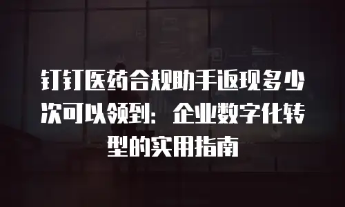 钉钉医药合规助手返现多少次可以领到：企业数字化转型的实用指南