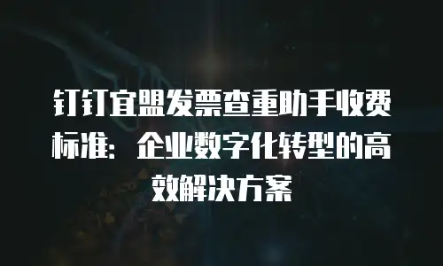 钉钉宜盟发票查重助手收费标准：企业数字化转型的高效解决方案