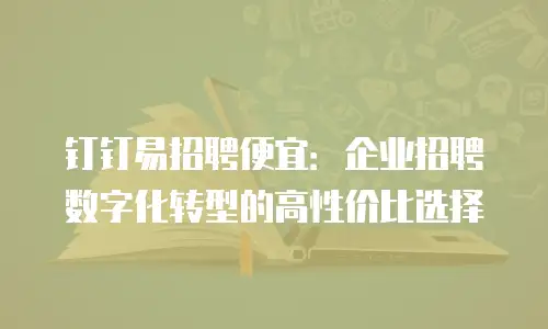 钉钉易招聘便宜：企业招聘数字化转型的高性价比选择