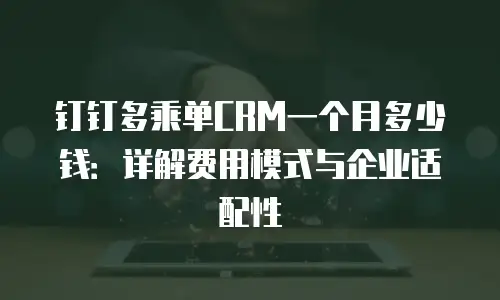 钉钉多乘单CRM一个月多少钱：详解费用模式与企业适配性