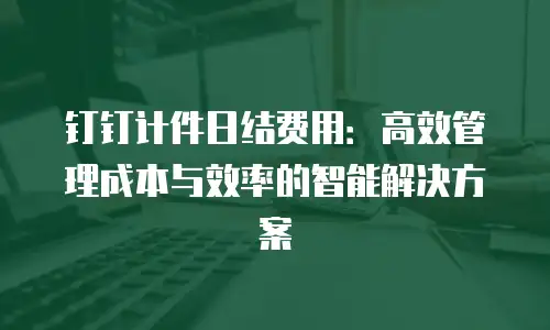 钉钉计件日结费用：高效管理成本与效率的智能解决方案