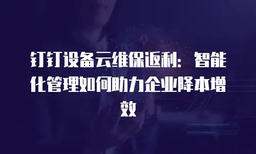钉钉设备云维保返利：智能化管理如何助力企业降本增效