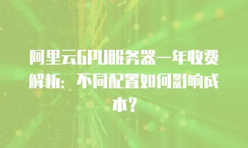 阿里云GPU服务器一年收费解析：不同配置如何影响成本？