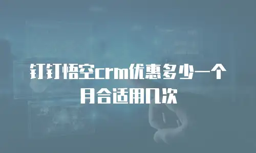 钉钉悟空crm优惠多少一个月合适用几次