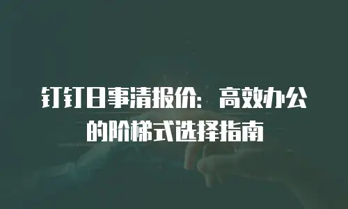 钉钉日事清报价：高效办公的阶梯式选择指南