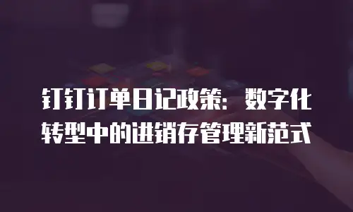 钉钉订单日记政策：数字化转型中的进销存管理新范式