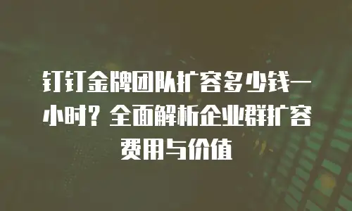 钉钉金牌团队扩容多少钱一小时？全面解析企业群扩容费用与价值