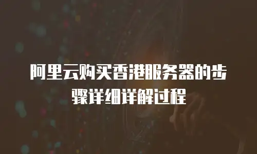 阿里云购买香港服务器的步骤详细详解过程