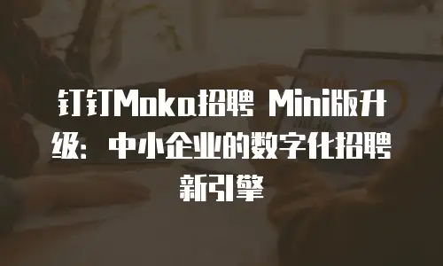钉钉Moka招聘 Mini版升级：中小企业的数字化招聘新引擎