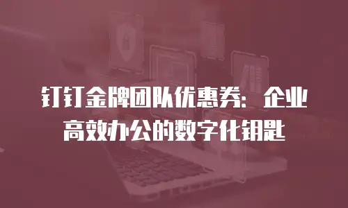 钉钉金牌团队优惠券：企业高效办公的数字化钥匙