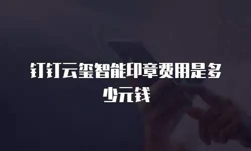 钉钉云玺智能印章费用是多少元钱