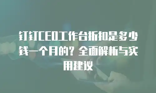 钉钉CEO工作台折扣是多少钱一个月的？全面解析与实用建议