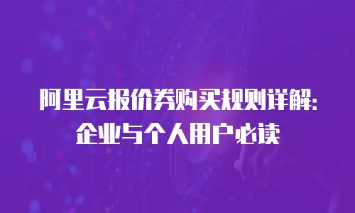 阿里云报价券购买规则详解：企业与个人用户必读
