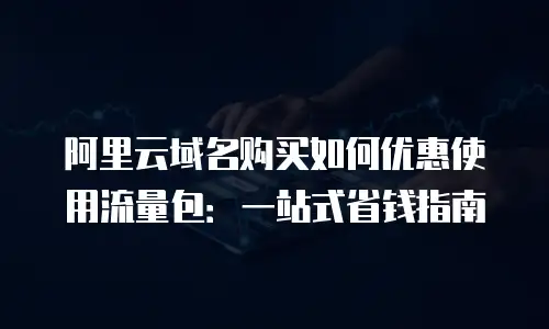 阿里云域名购买如何优惠使用流量包：一站式省钱指南