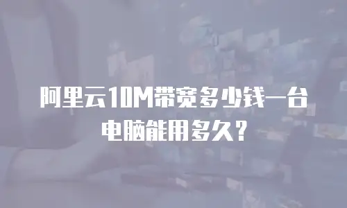 阿里云10M带宽多少钱一台电脑能用多久？