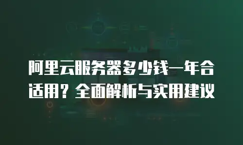 阿里云服务器多少钱一年合适用？全面解析与实用建议