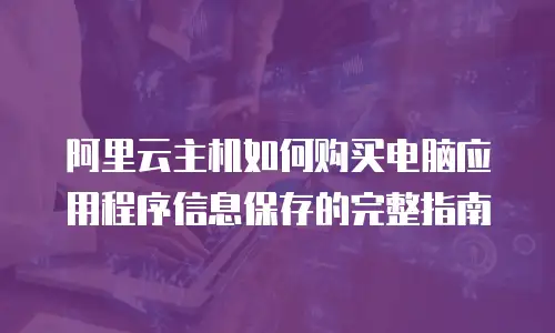 阿里云主机如何购买电脑应用程序信息保存的完整指南