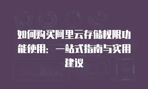 如何购买阿里云存储权限功能使用：一站式指南与实用建议