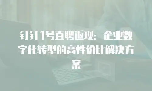 钉钉1号直聘返现：企业数字化转型的高性价比解决方案