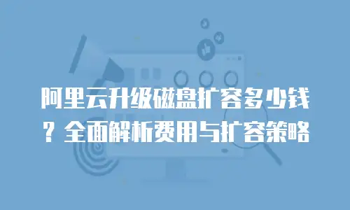 阿里云升级磁盘扩容多少钱？全面解析费用与扩容策略