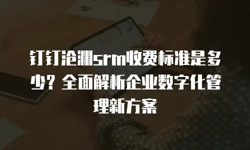 钉钉沧渊srm收费标准是多少？全面解析企业数字化管理新方案