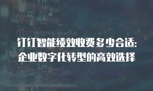 钉钉智能绩效收费多少合适：企业数字化转型的高效选择