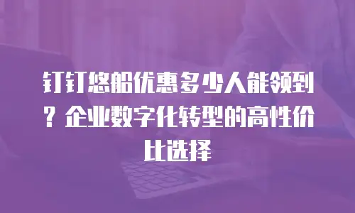钉钉悠船优惠多少人能领到？企业数字化转型的高性价比选择