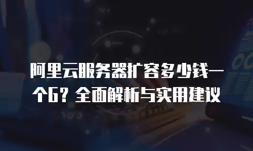阿里云服务器扩容多少钱一个G？全面解析与实用建议