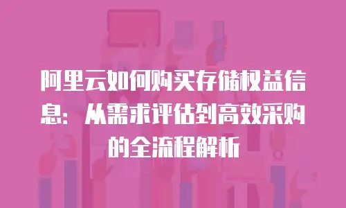 阿里云如何购买存储权益信息：从需求评估到高效采购的全流程解析