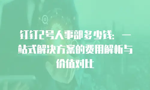 钉钉2号人事部多少钱：一站式解决方案的费用解析与价值对比