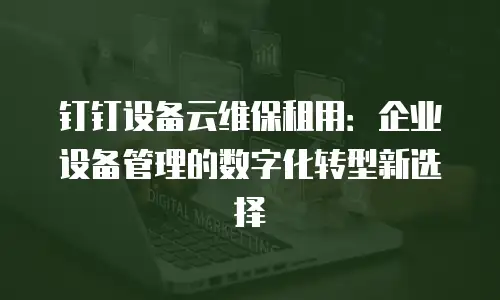 钉钉设备云维保租用：企业设备管理的数字化转型新选择