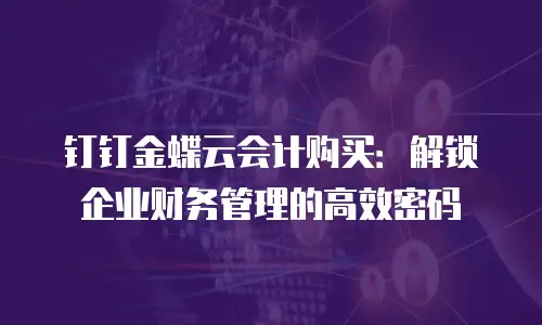 钉钉金蝶云会计购买：解锁企业财务管理的高效密码