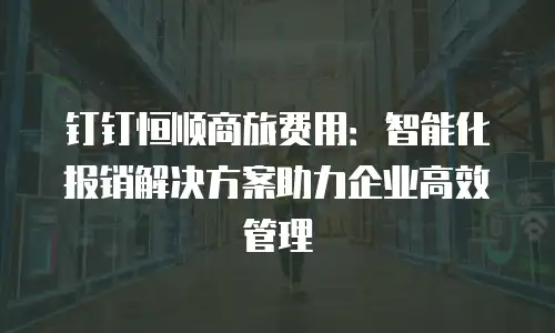 钉钉恒顺商旅费用：智能化报销解决方案助力企业高效管理