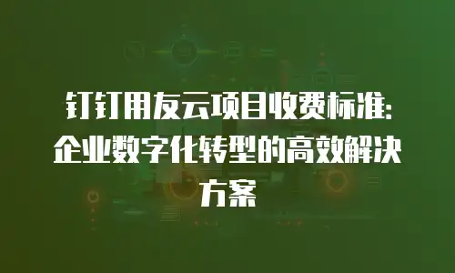 钉钉用友云项目收费标准：企业数字化转型的高效解决方案