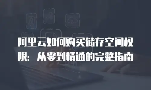 阿里云如何购买储存空间权限：从零到精通的完整指南