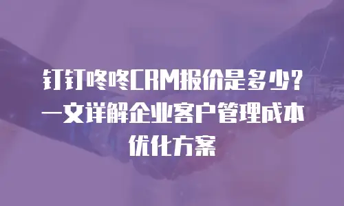 钉钉咚咚CRM报价是多少？一文详解企业客户管理成本优化方案
